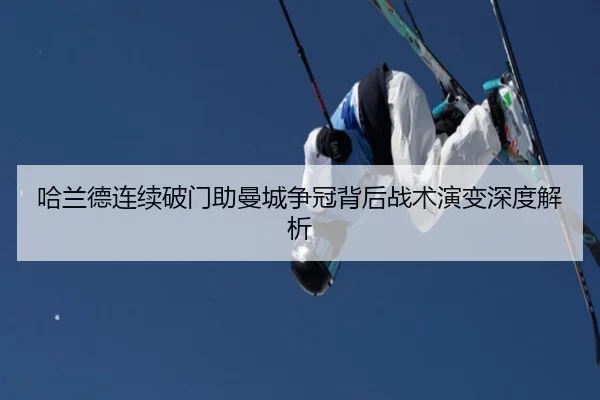 哈兰德连续破门助曼城争冠背后战术演变深度解析