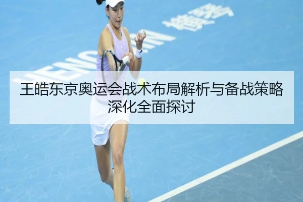 王皓东京奥运会战术布局解析与备战策略深化全面探讨