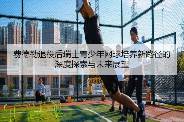 费德勒退役后瑞士青少年网球培养新路径的深度探索与未来展望