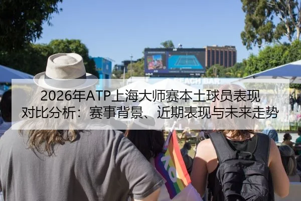 2026年ATP上海大师赛本土球员表现对比分析：赛事背景、近期表现与未来走势