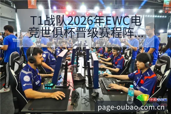 T1战队2026年EWC电竞世俱杯晋级赛程阵容影响深度分 - 欧宝体育APP