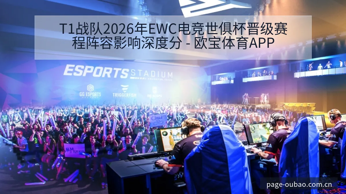 T1战队2026年EWC电竞世俱杯晋级赛程阵容影响深度分 - 欧宝体育APP